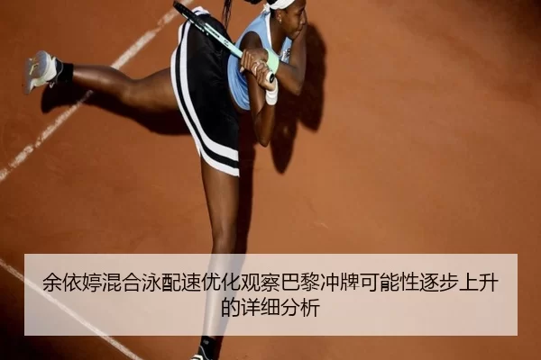 余依婷混合泳配速优化观察巴黎冲牌可能性逐步上升的详细分析